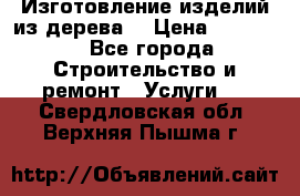 Изготовление изделий из дерева  › Цена ­ 10 000 - Все города Строительство и ремонт » Услуги   . Свердловская обл.,Верхняя Пышма г.
